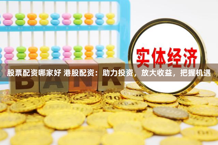 股票配资哪家好 港股配资：助力投资，放大收益，把握机遇