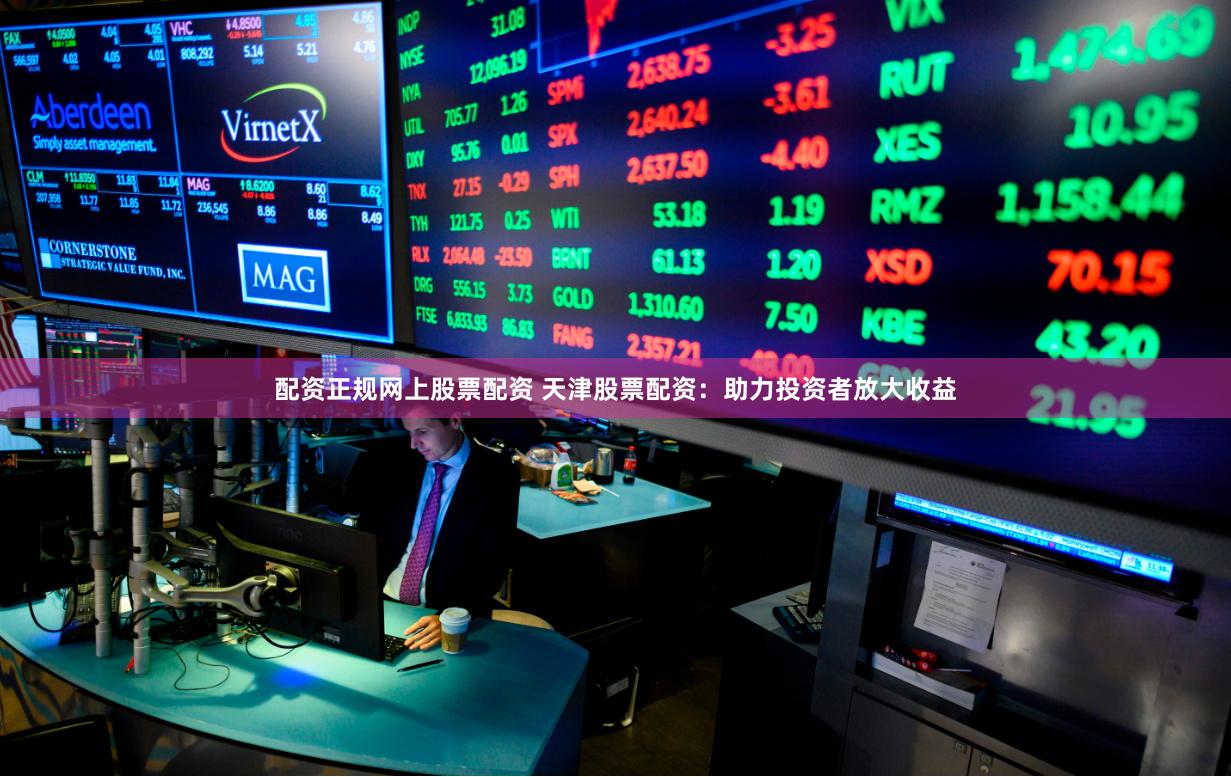 配资正规网上股票配资 天津股票配资：助力投资者放大收益