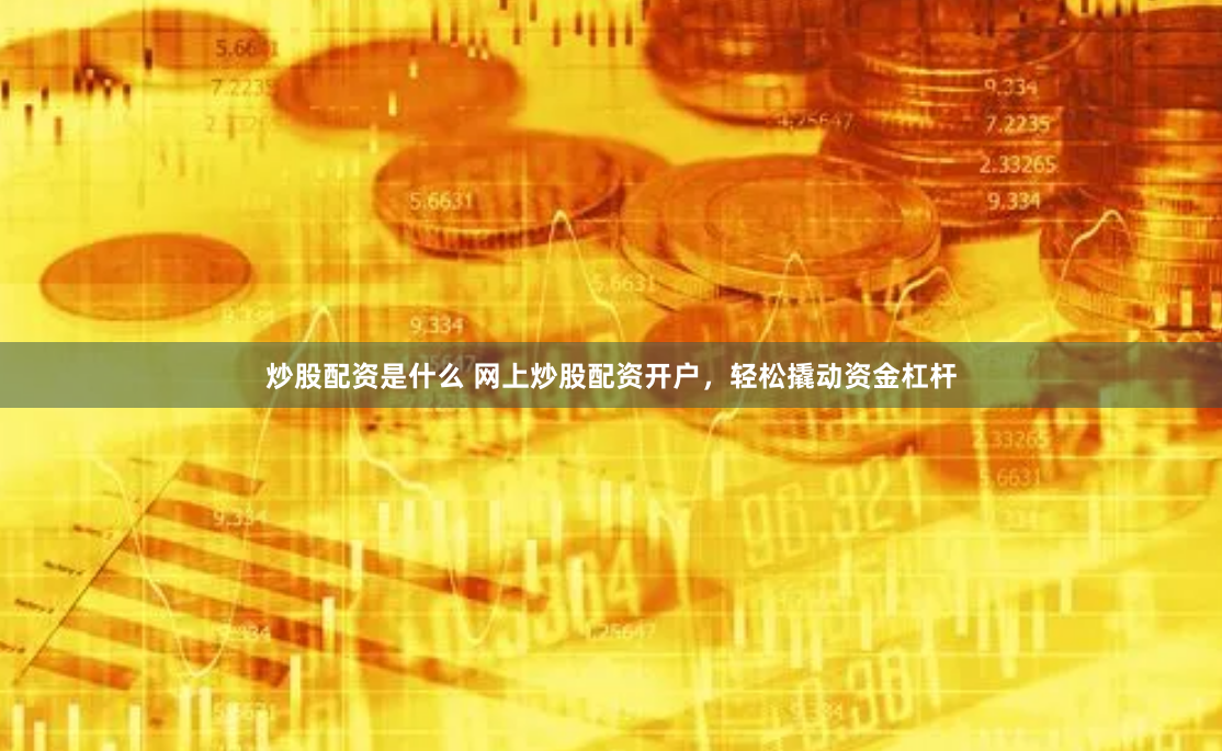 炒股配资是什么 网上炒股配资开户，轻松撬动资金杠杆