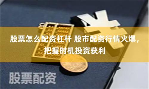 股票怎么配资杠杆 股市配资行情火爆，把握时机投资获利