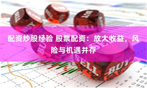 配资炒股经验 股票配资：放大收益，风险与机遇并存
