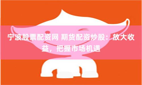 宁波股票配资网 期货配资炒股：放大收益，把握市场机遇