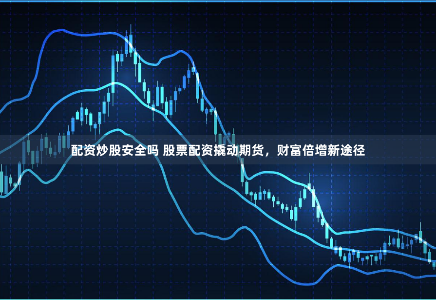 配资炒股安全吗 股票配资撬动期货，财富倍增新途径