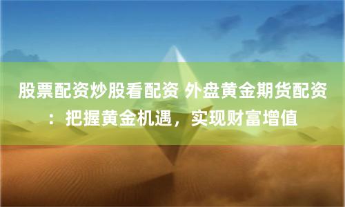 股票配资炒股看配资 外盘黄金期货配资：把握黄金机遇，实现财富增值