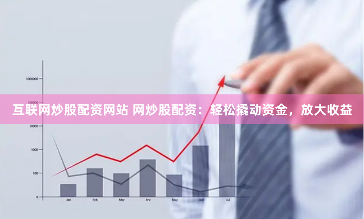 互联网炒股配资网站 网炒股配资：轻松撬动资金，放大收益