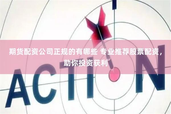 期货配资公司正规的有哪些 专业推荐股票配资，助你投资获利