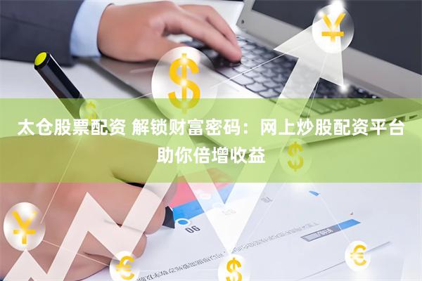 太仓股票配资 解锁财富密码：网上炒股配资平台助你倍增收益