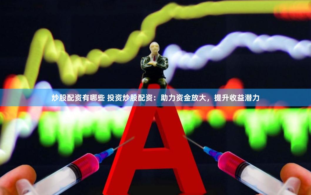 炒股配资有哪些 投资炒股配资：助力资金放大，提升收益潜力