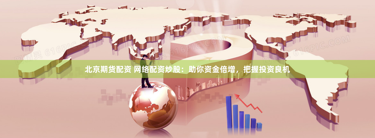 北京期货配资 网络配资炒股：助你资金倍增，把握投资良机