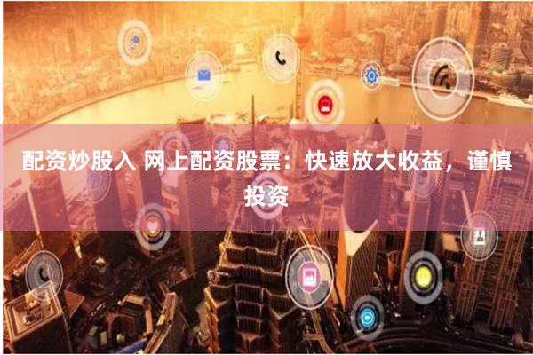 配资炒股入 网上配资股票：快速放大收益，谨慎投资