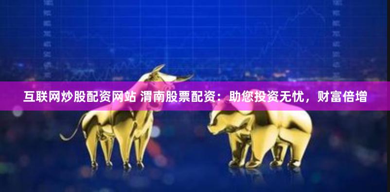 互联网炒股配资网站 渭南股票配资：助您投资无忧，财富倍增