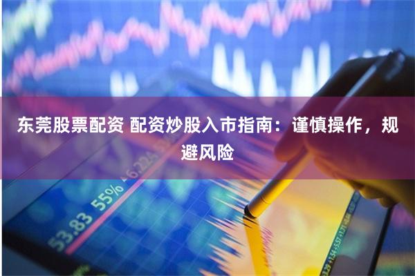 东莞股票配资 配资炒股入市指南：谨慎操作，规避风险