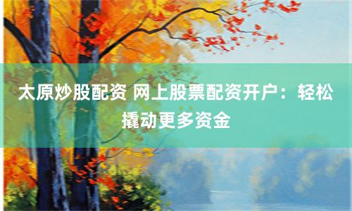 太原炒股配资 网上股票配资开户：轻松撬动更多资金