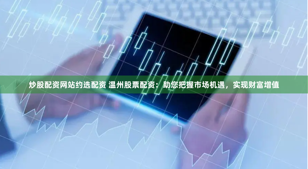 炒股配资网站约选配资 温州股票配资：助您把握市场机遇，实现财富增值