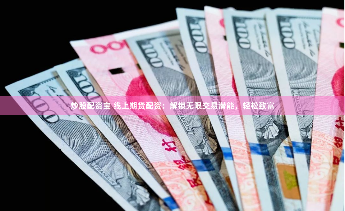炒股配资宝 线上期货配资：解锁无限交易潜能，轻松致富