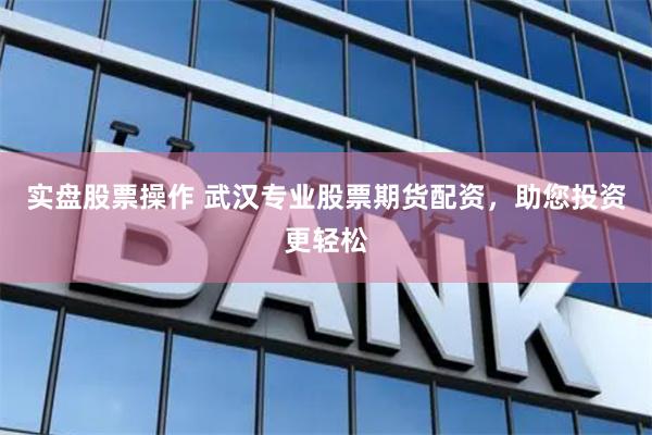 实盘股票操作 武汉专业股票期货配资，助您投资更轻松