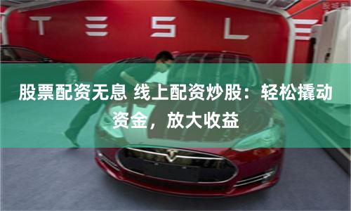 股票配资无息 线上配资炒股：轻松撬动资金，放大收益