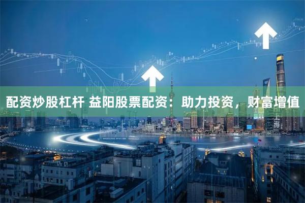 配资炒股杠杆 益阳股票配资：助力投资，财富增值