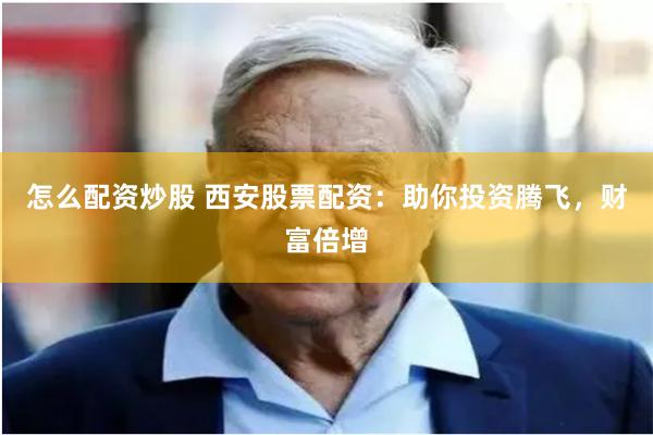 怎么配资炒股 西安股票配资：助你投资腾飞，财富倍增