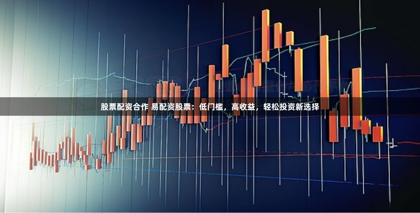 股票配资合作 易配资股票：低门槛，高收益，轻松投资新选择