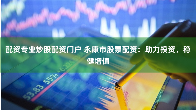 配资专业炒股配资门户 永康市股票配资：助力投资，稳健增值