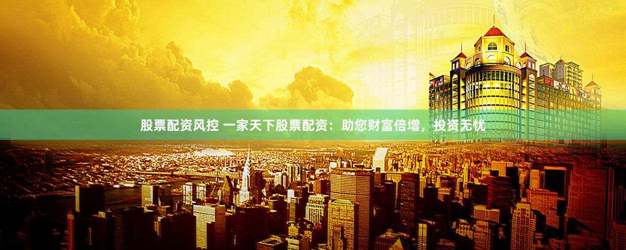 股票配资风控 一家天下股票配资：助您财富倍增，投资无忧