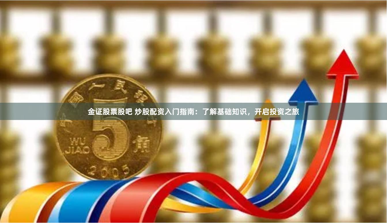 金证股票股吧 炒股配资入门指南：了解基础知识，开启投资之旅