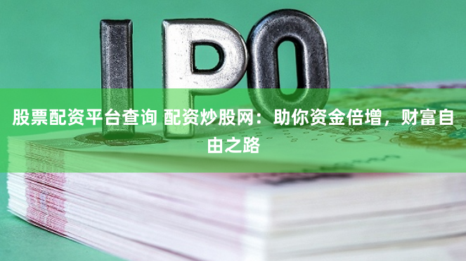 股票配资平台查询 配资炒股网：助你资金倍增，财富自由之路