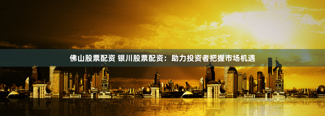 佛山股票配资 银川股票配资：助力投资者把握市场机遇