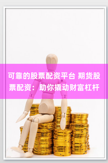 可靠的股票配资平台 期货股票配资：助你撬动财富杠杆