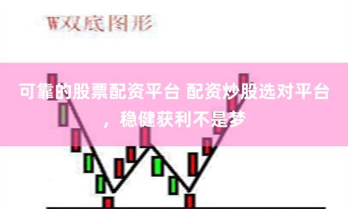 可靠的股票配资平台 配资炒股选对平台，稳健获利不是梦