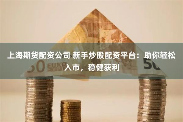 上海期货配资公司 新手炒股配资平台：助你轻松入市，稳健获利