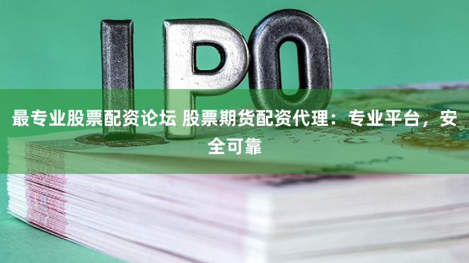 最专业股票配资论坛 股票期货配资代理：专业平台，安全可靠