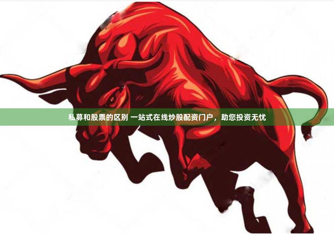 私募和股票的区别 一站式在线炒股配资门户，助您投资无忧