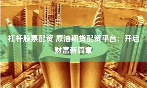 杠杆股票配资 原油期货配资平台：开启财富新篇章