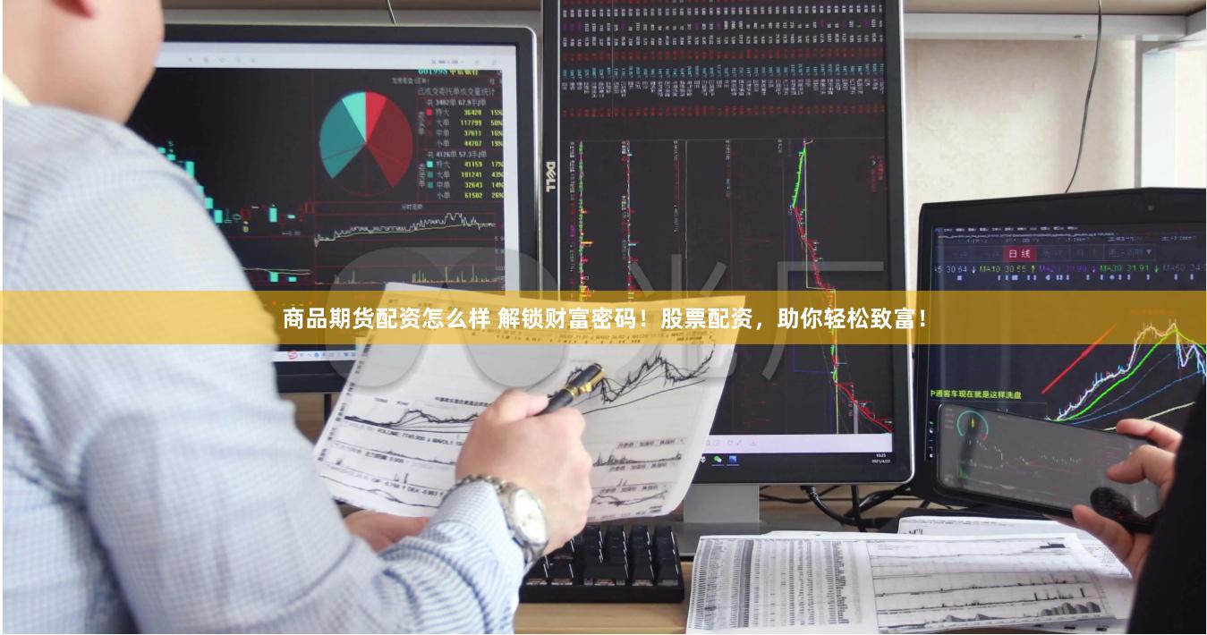 商品期货配资怎么样 解锁财富密码！股票配资，助你轻松致富！