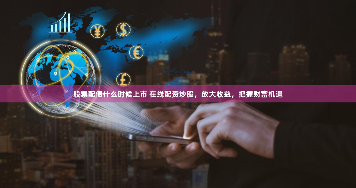 股票配债什么时候上市 在线配资炒股，放大收益，把握财富机遇