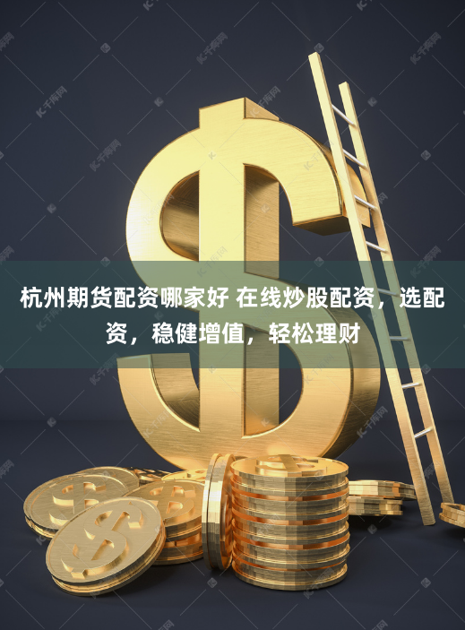 杭州期货配资哪家好 在线炒股配资，选配资，稳健增值，轻松理财