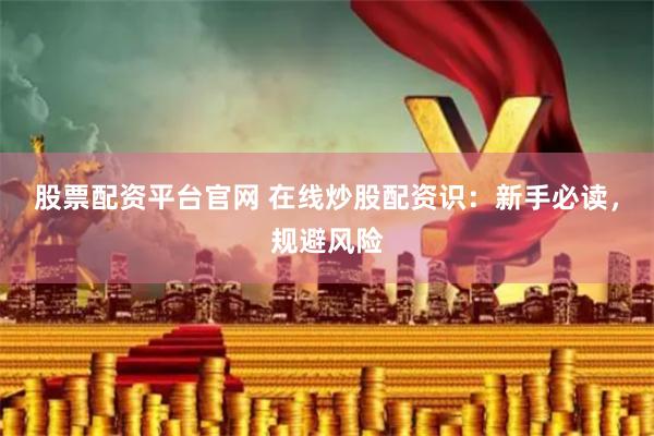 股票配资平台官网 在线炒股配资识：新手必读，规避风险