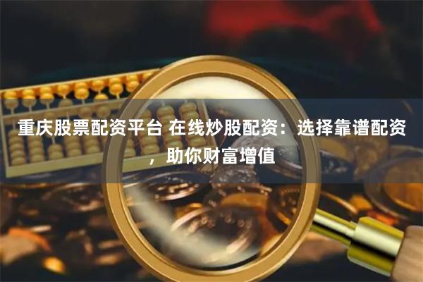 重庆股票配资平台 在线炒股配资：选择靠谱配资，助你财富增值