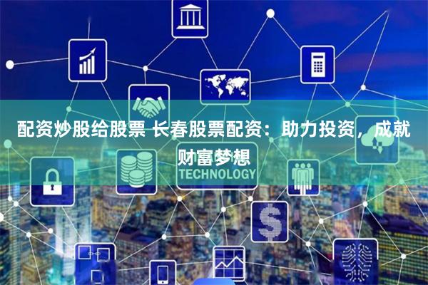 配资炒股给股票 长春股票配资：助力投资，成就财富梦想