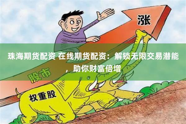 珠海期货配资 在线期货配资：解锁无限交易潜能，助你财富倍增
