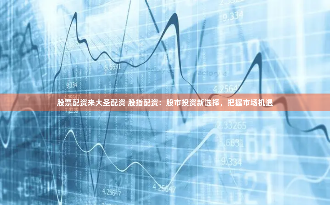 股票配资来大圣配资 股指配资：股市投资新选择，把握市场机遇