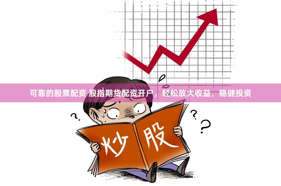 可靠的股票配资 股指期货配资开户，轻松放大收益，稳健投资