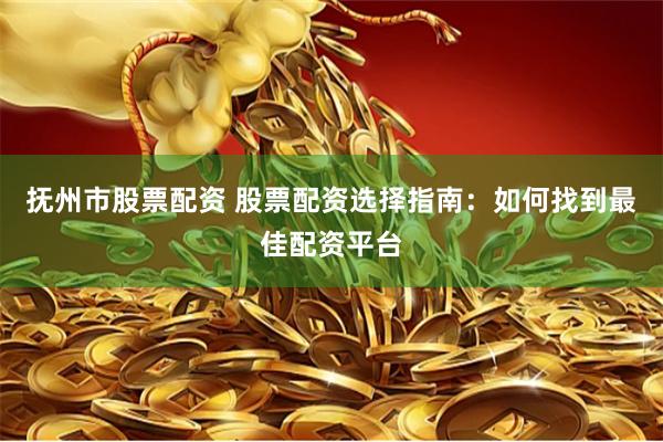 抚州市股票配资 股票配资选择指南：如何找到最佳配资平台