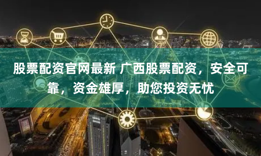 股票配资官网最新 广西股票配资，安全可靠，资金雄厚，助您投资无忧