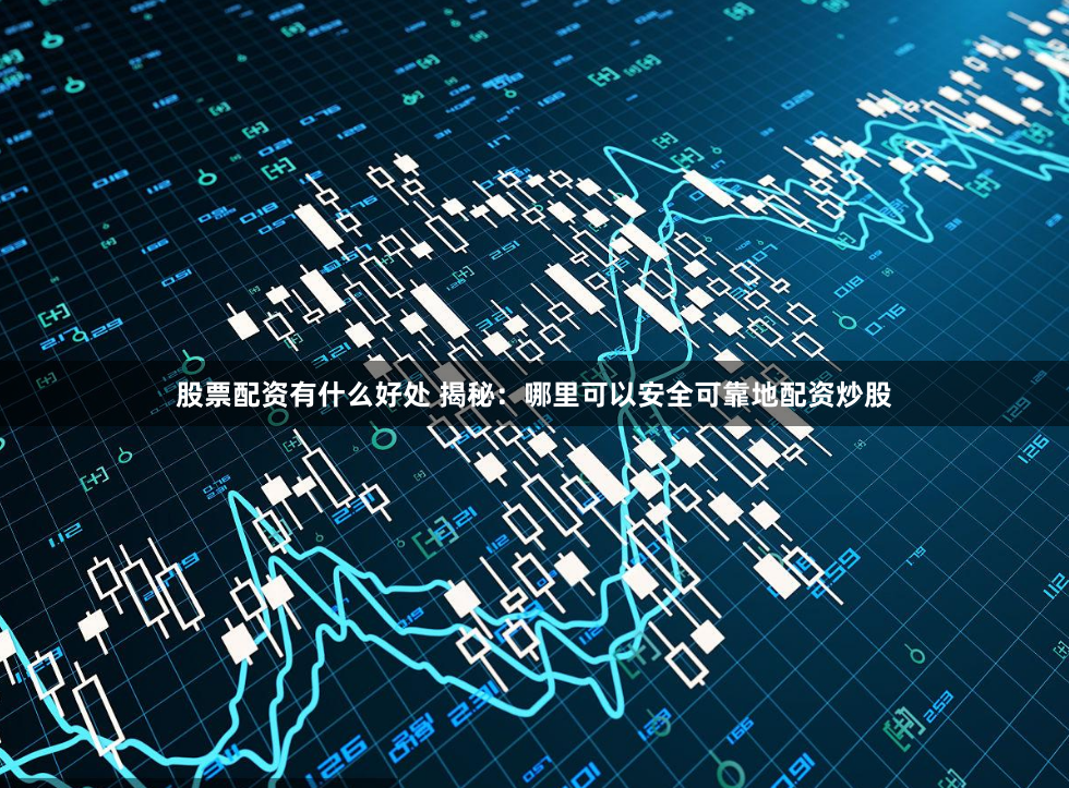 股票配资有什么好处 揭秘：哪里可以安全可靠地配资炒股