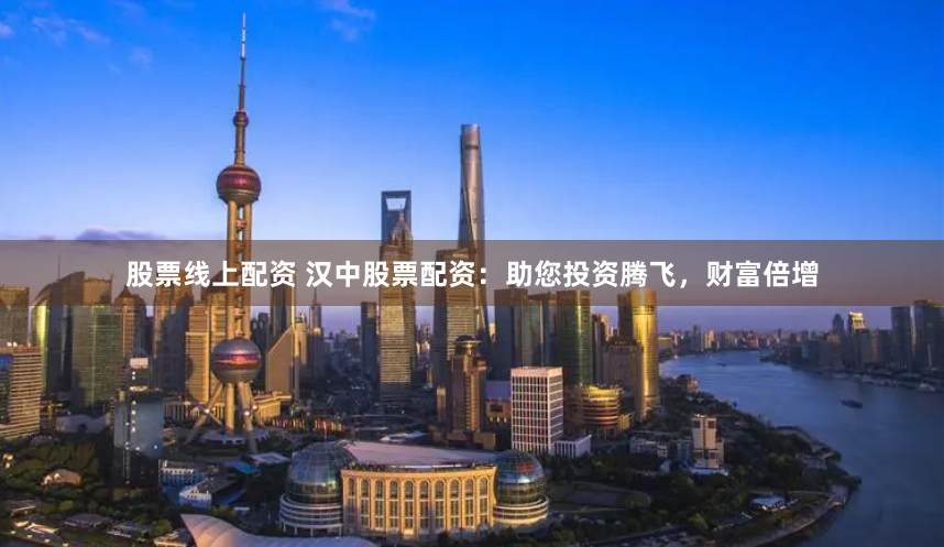 股票线上配资 汉中股票配资：助您投资腾飞，财富倍增