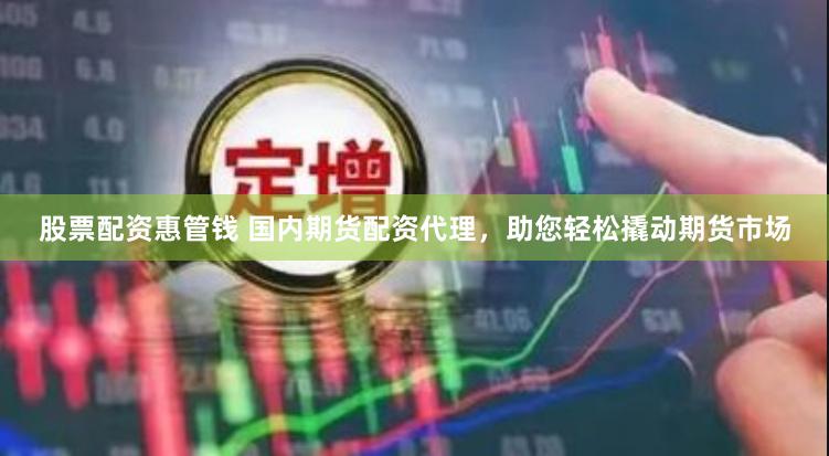股票配资惠管钱 国内期货配资代理，助您轻松撬动期货市场