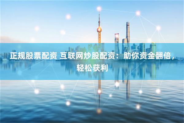 正规股票配资 互联网炒股配资：助你资金翻倍，轻松获利